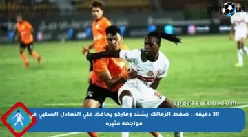 30 دقيقة.. ضغط الزمالك يشتد وفاركو يحافظ على التعادل السلبي في مواجهة مثيرة